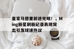 开云体育- 皇家马德里前途光明！，Ming新星刷新纪录表现突出引发球迷热议
