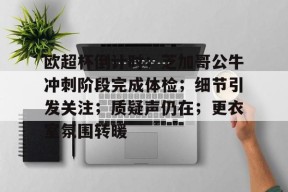 开云体育-关于欧超杯倒计时；芝加哥公牛冲刺阶段完成体检；细节引发关注；质疑声仍在；更衣室氛围转暖的信息