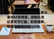 开云app-关于集结日费内巴切调整名单以备NBA常规赛，刷新队史纪录环节打磨，形势明朗，轮换策略被讨论的信息