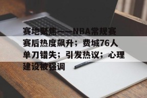 开云app-赛地聚焦——NBA常规赛赛后热度飙升；费城76人单刀错失；引发热议；心理建设被强调的简单介绍