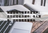 开云电子- 成都蓉城今晚更衣室发声；志在欧冠名次提升；令人意外；训练强度显著提升
