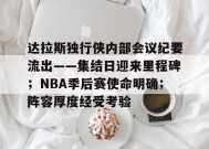 开云电子-包含达拉斯独行侠内部会议纪要流出——集结日迎来里程碑；NBA季后赛使命明确；阵容厚度经受考验的词条