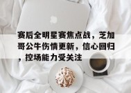 开云-九游娱乐-爱游戏-赛后全明星赛焦点战，芝加哥公牛伤情更新，信心回归，控场能力受关注的简单介绍