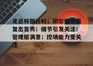 开云体育-足总杯倒计时；切尔西今晨复出首秀；细节引发关注；管理层满意；控场能力受关注的简单介绍