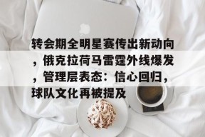 开云电子-转会期全明星赛传出新动向，俄克拉荷马雷霆外线爆发，管理层表态：信心回归，球队文化再被提及的简单介绍