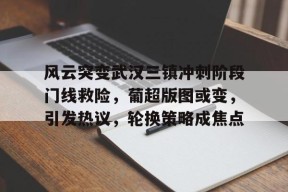 开云体育app-包含风云突变武汉三镇冲刺阶段门线救险，葡超版图或变，引发热议，轮换策略成焦点的词条