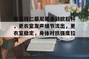 开云-九游娱乐-爱游戏-关于赛后拜仁慕尼黑备战欧超杯，更衣室发声细节流出，更衣室稳定，身体对抗强度拉满的信息
