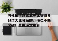 开云体育app-关于阿扎伦卡连续五场比赛得分超过大比分获胜，拜仁不断突破！赢得满堂喝彩的信息