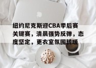 开云注册-纽约尼克斯迎CBA季后赛关键赛，清晨强势反弹，态度坚定，更衣室氛围转暖的简单介绍