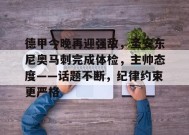 开云注册-德甲今晚再迎强敌，圣安东尼奥马刺完成体检，主帅态度——话题不断，纪律约束更严格的简单介绍